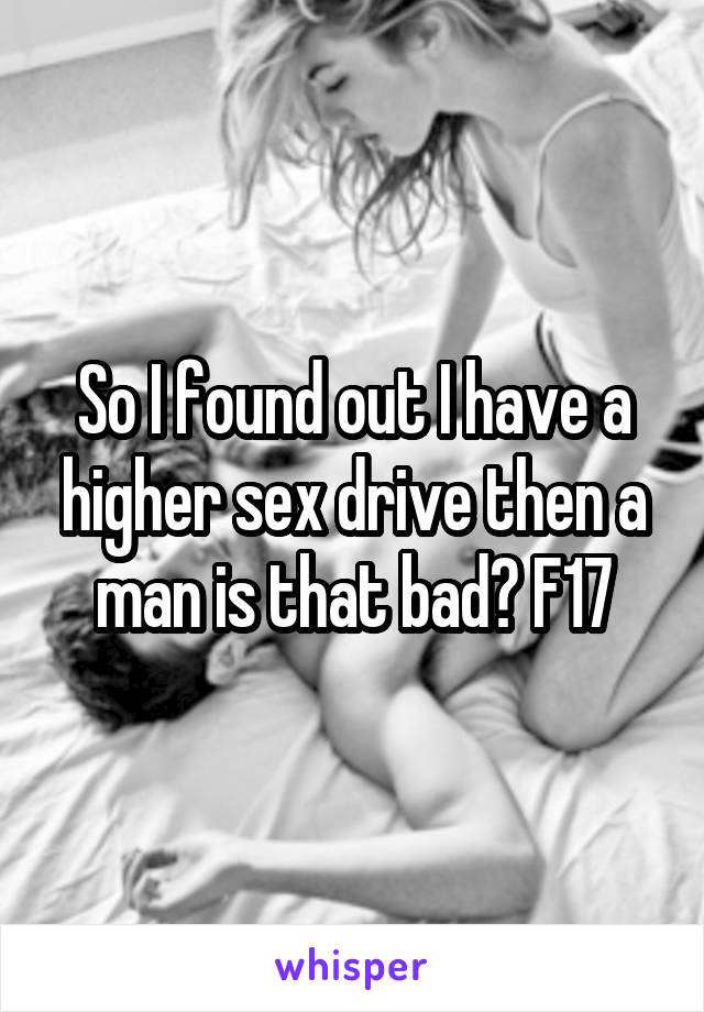 So I found out I have a higher sex drive then a man is that bad? F17