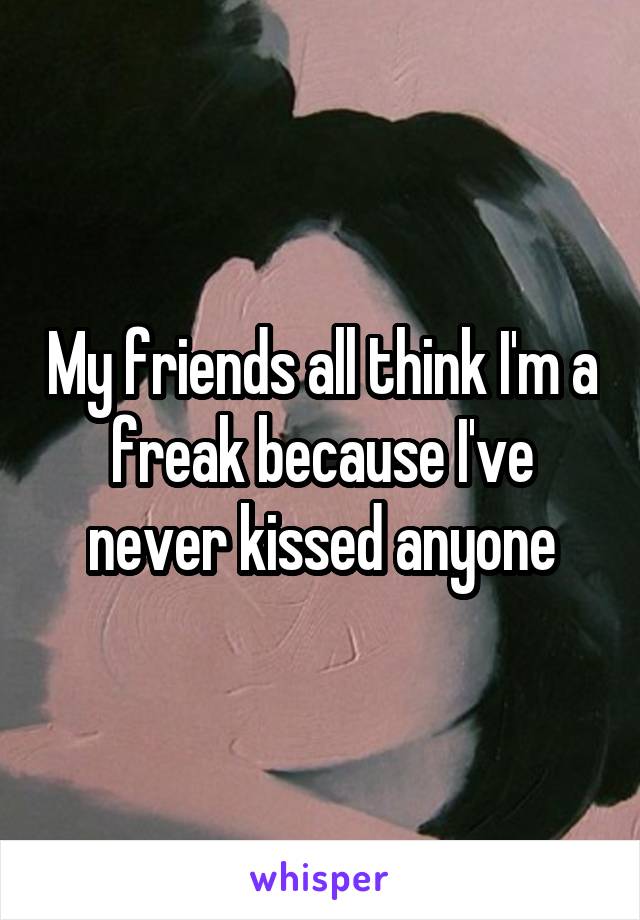 My friends all think I'm a freak because I've never kissed anyone