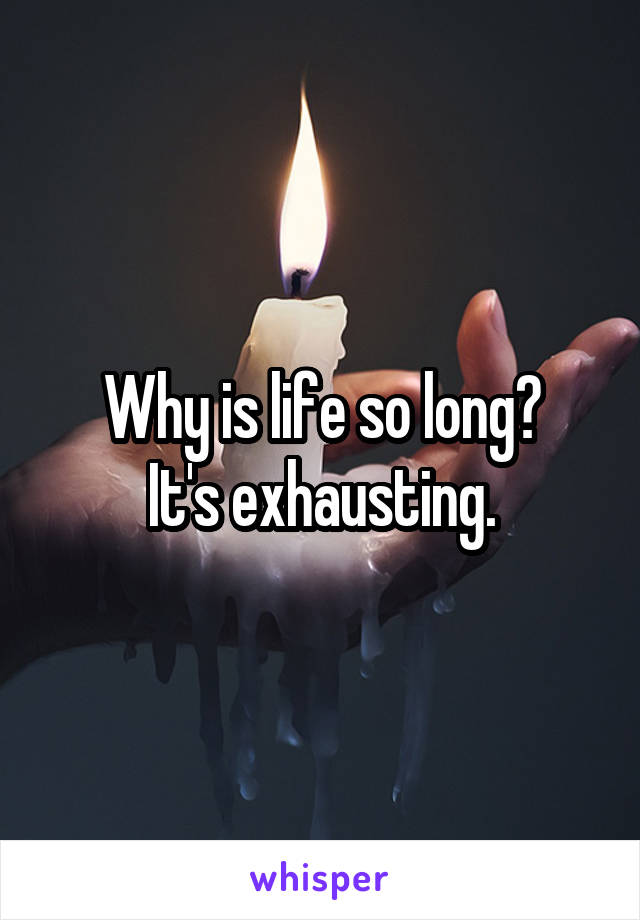 Why is life so long?
It's exhausting.