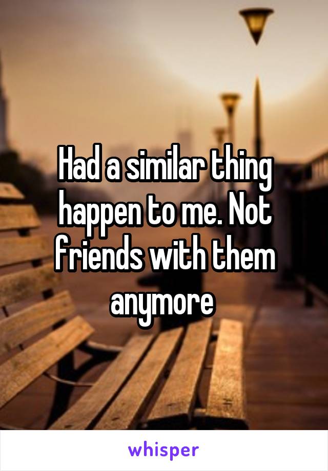 Had a similar thing happen to me. Not friends with them anymore 