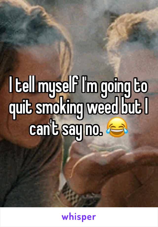 I tell myself I'm going to quit smoking weed but I can't say no. 😂
