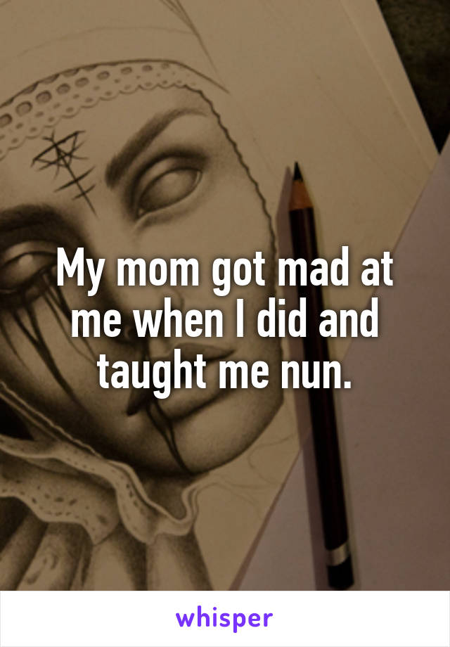 My mom got mad at me when I did and taught me nun.