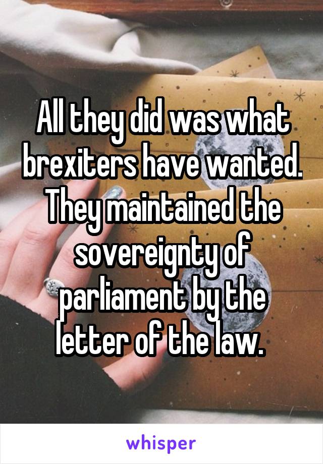 All they did was what brexiters have wanted. They maintained the sovereignty of parliament by the letter of the law. 