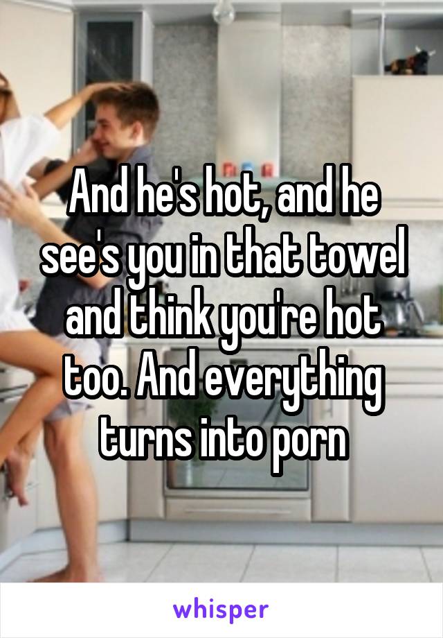 And he's hot, and he see's you in that towel and think you're hot too. And everything turns into porn