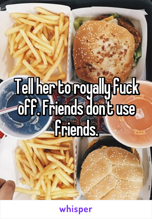 Tell her to royally fuck off. Friends don't use friends.