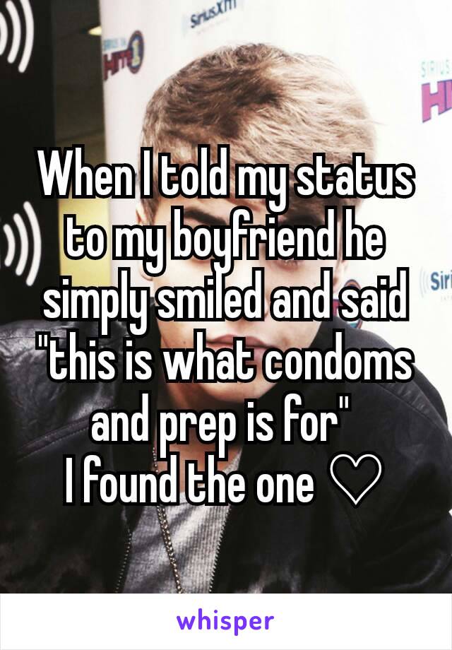 When I told my status to my boyfriend he simply smiled and said "this is what condoms and prep is for" 
I found the one ♡