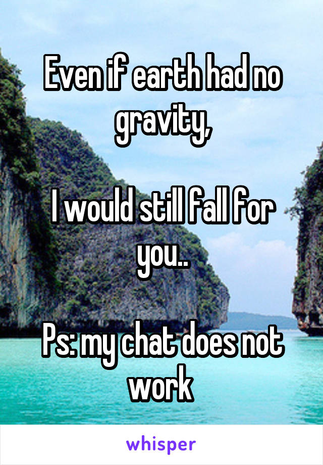 Even if earth had no gravity,

I would still fall for you..

Ps: my chat does not work 