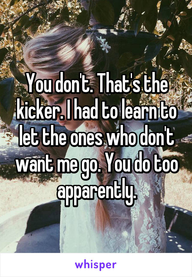 You don't. That's the kicker. I had to learn to let the ones who don't want me go. You do too apparently.