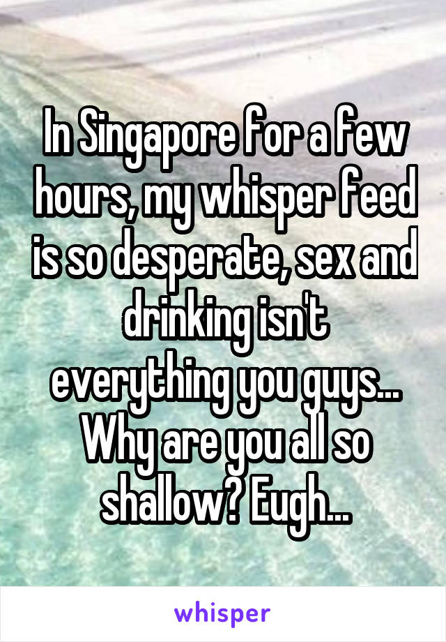 In Singapore for a few hours, my whisper feed is so desperate, sex and drinking isn't everything you guys... Why are you all so shallow? Eugh...