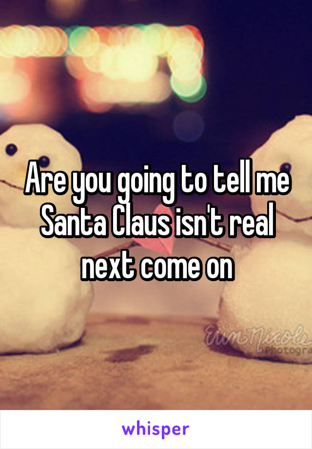 Are you going to tell me Santa Claus isn't real next come on