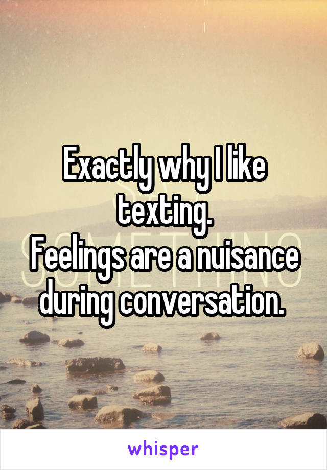 Exactly why I like texting.
Feelings are a nuisance during conversation. 