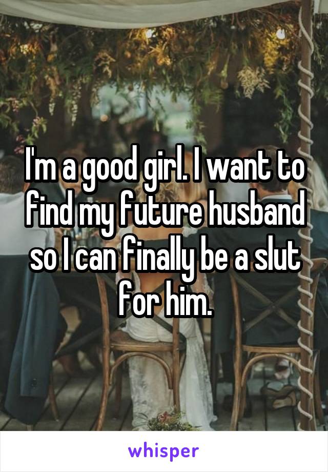 I'm a good girl. I want to find my future husband so I can finally be a slut for him.
