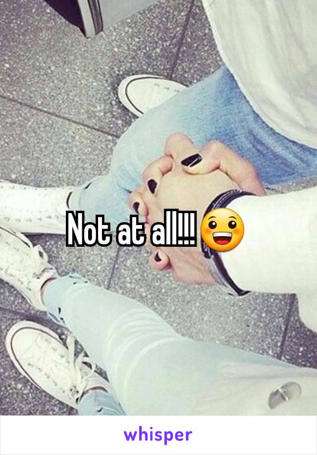 Not at all!!!😀