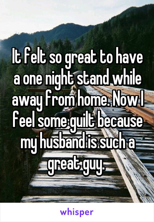 It felt so great to have a one night stand while away from home. Now I feel some guilt because my husband is such a great guy. 