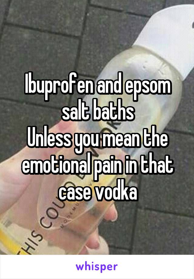 Ibuprofen and epsom salt baths
Unless you mean the emotional pain in that case vodka