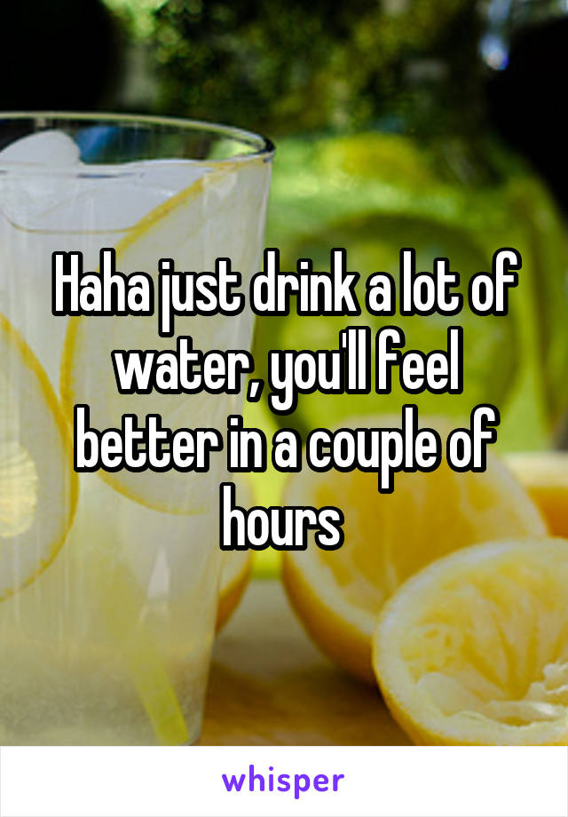 Haha just drink a lot of water, you'll feel better in a couple of hours 
