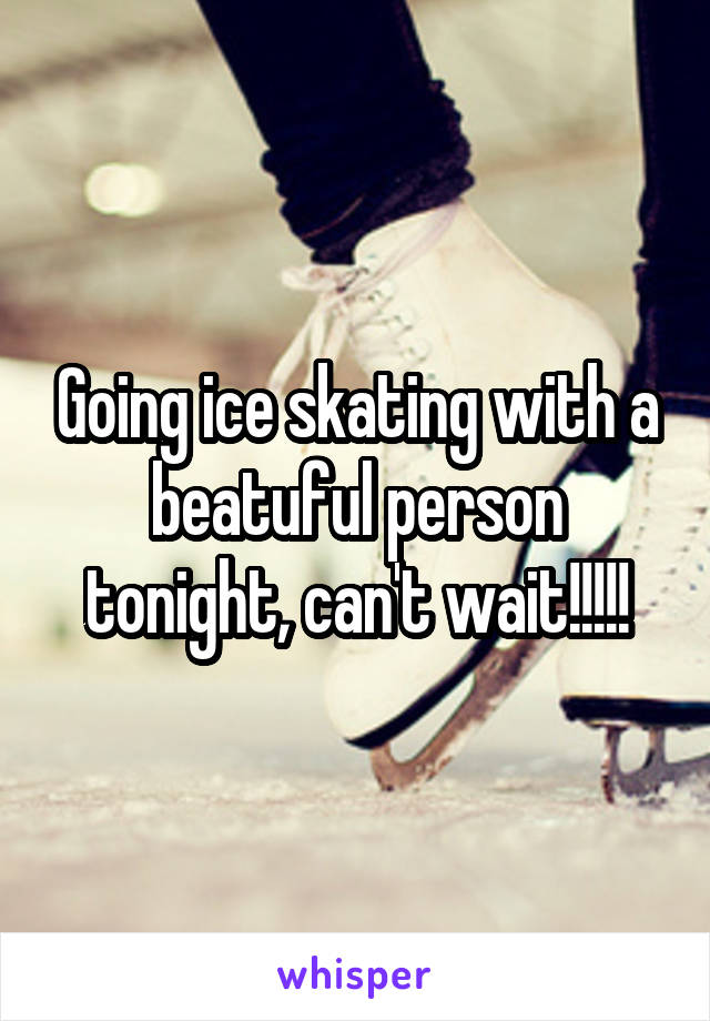 Going ice skating with a beatuful person tonight, can't wait!!!!!