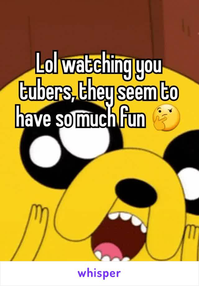 Lol watching you tubers, they seem to have so much fun 🤔