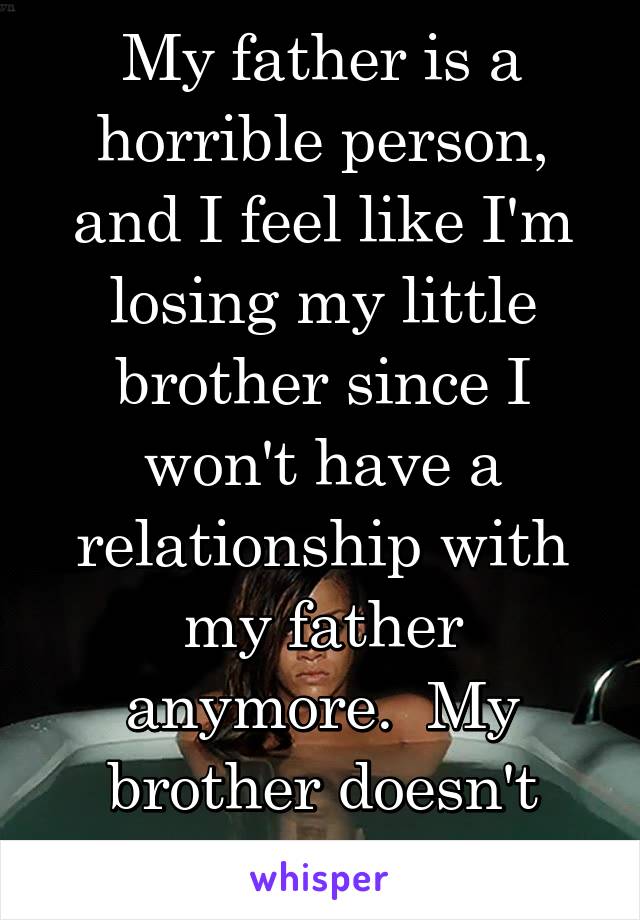 My father is a horrible person, and I feel like I'm losing my little brother since I won't have a relationship with my father anymore.  My brother doesn't understand. 