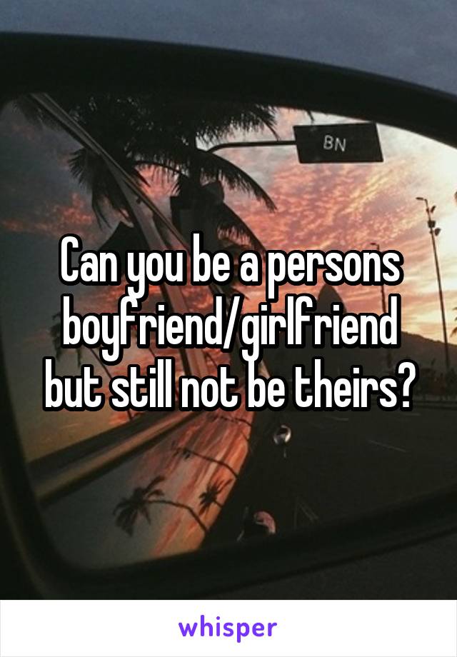 Can you be a persons boyfriend/girlfriend but still not be theirs?