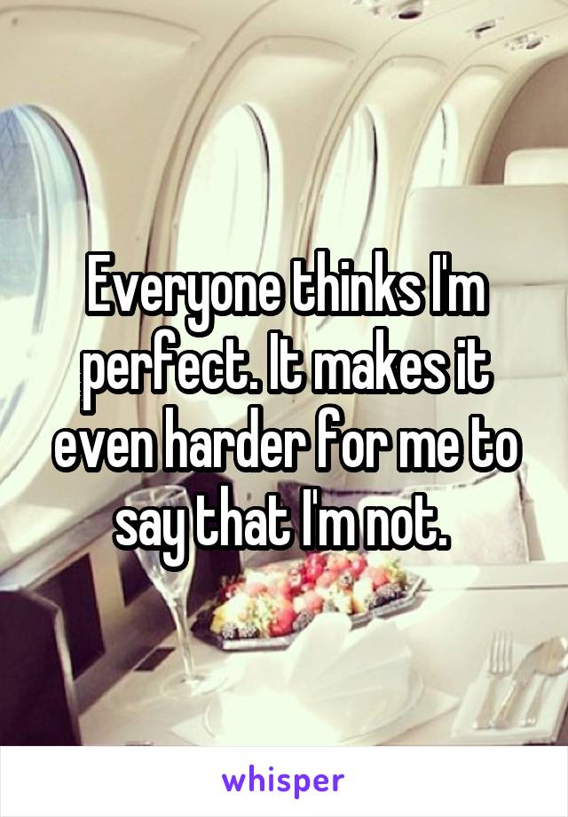 Everyone thinks I'm perfect. It makes it even harder for me to say that I'm not. 