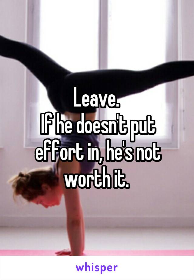 Leave. 
If he doesn't put effort in, he's not worth it. 