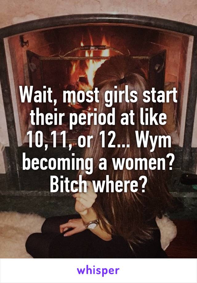 Wait, most girls start their period at like 10,11, or 12... Wym becoming a women? Bitch where?