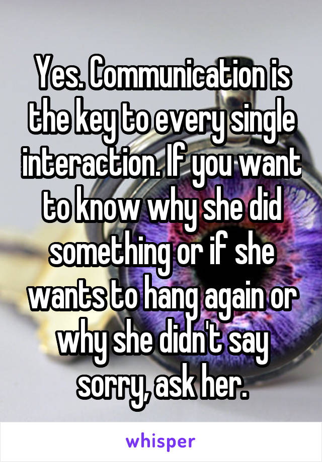 Yes. Communication is the key to every single interaction. If you want to know why she did something or if she wants to hang again or why she didn't say sorry, ask her.