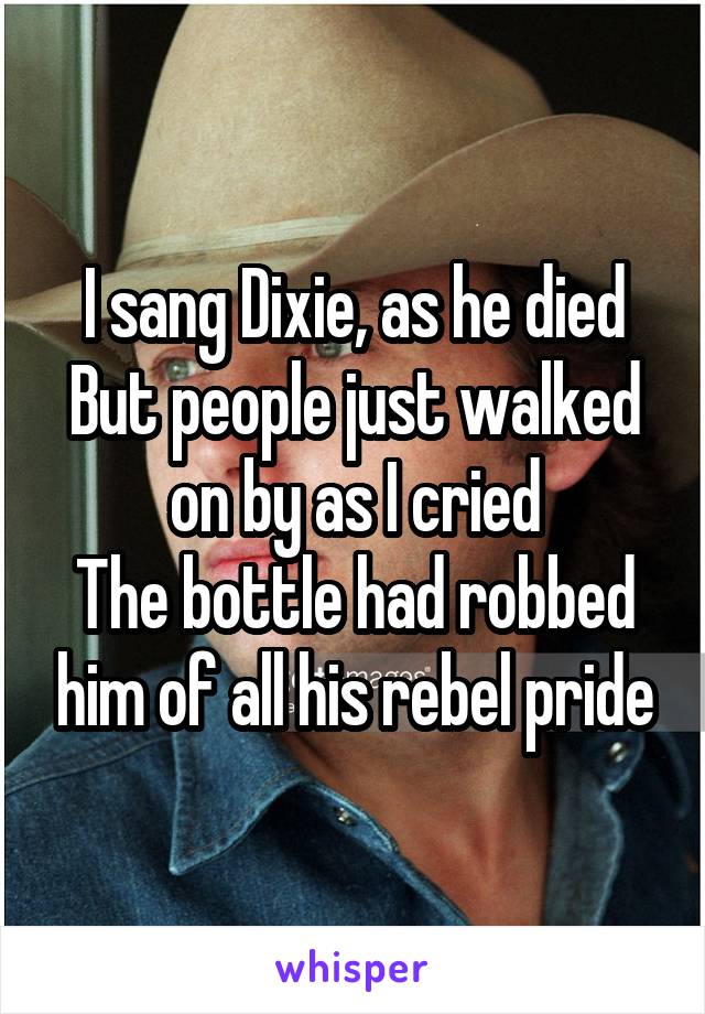 I sang Dixie, as he died
But people just walked on by as I cried
The bottle had robbed him of all his rebel pride