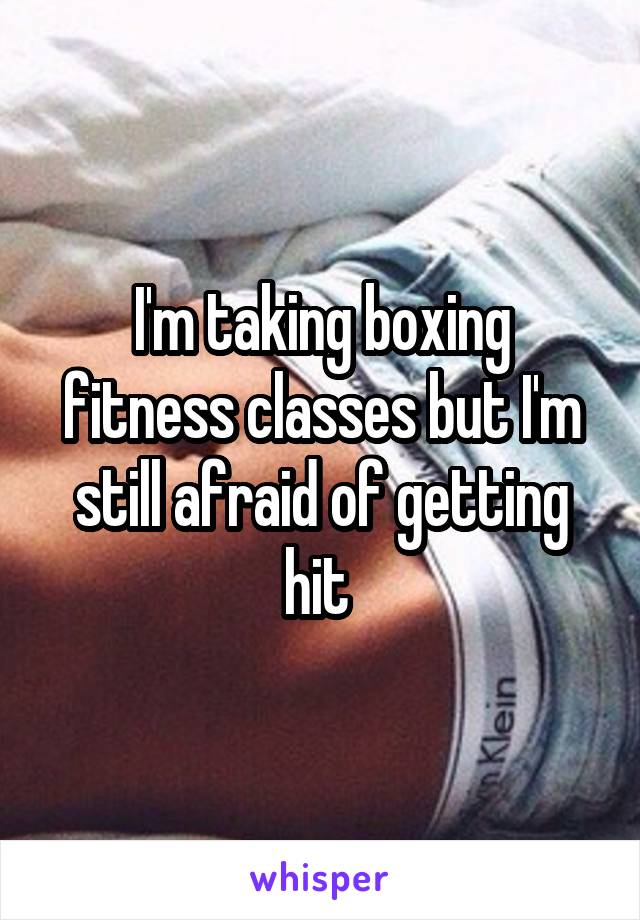I'm taking boxing fitness classes but I'm still afraid of getting hit 