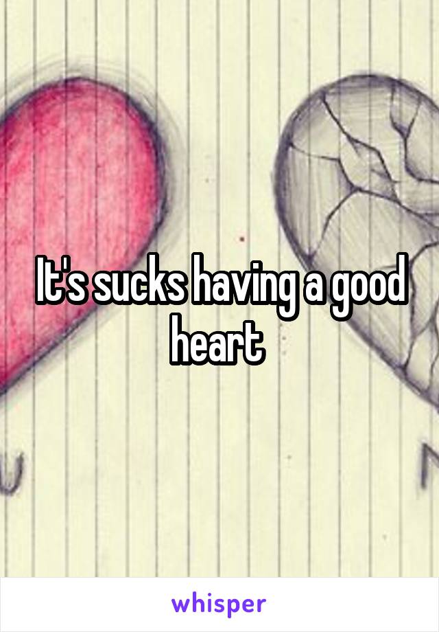 It's sucks having a good heart 