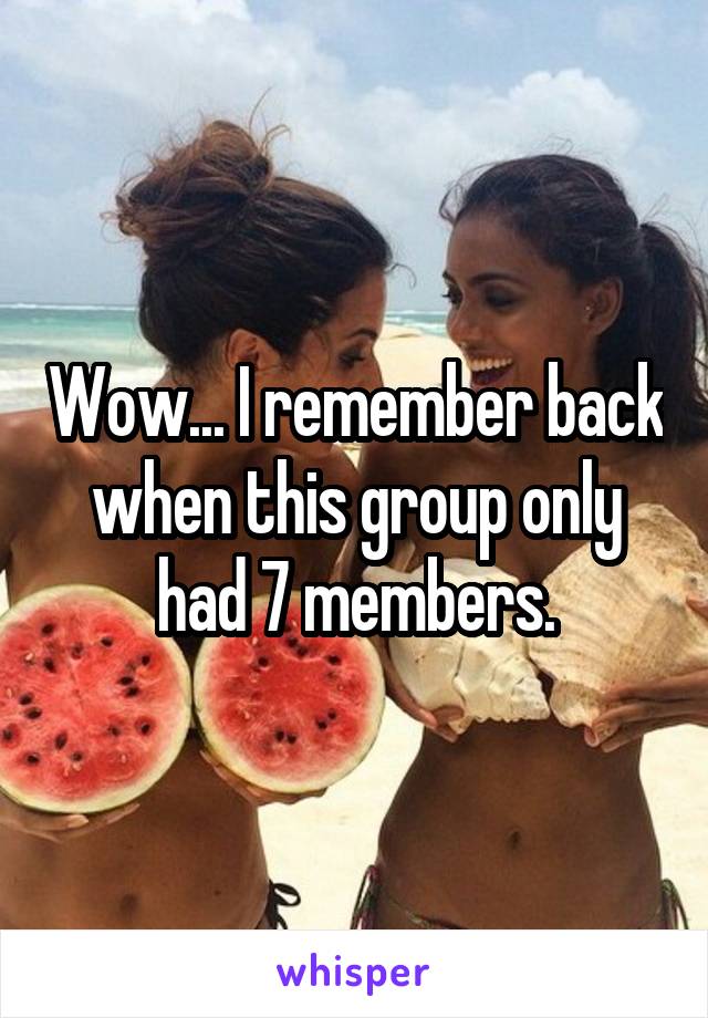 Wow... I remember back when this group only had 7 members.