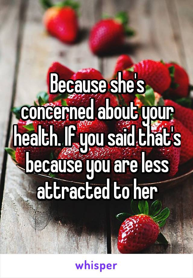 Because she's concerned about your health. If you said that's because you are less attracted to her