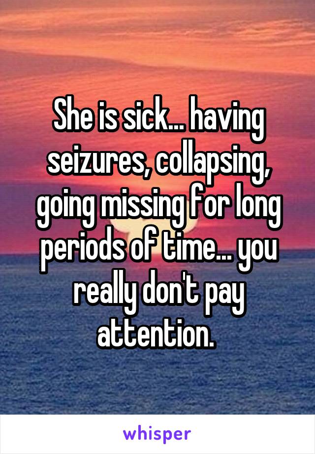She is sick... having seizures, collapsing, going missing for long periods of time... you really don't pay attention. 