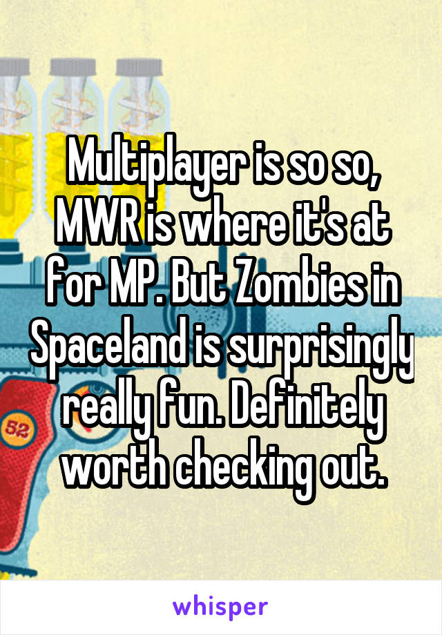 Multiplayer is so so, MWR is where it's at for MP. But Zombies in Spaceland is surprisingly really fun. Definitely worth checking out.