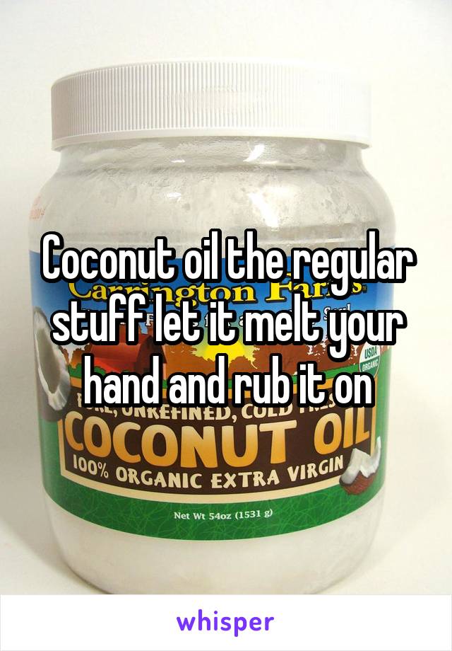 Coconut oil the regular stuff let it melt your hand and rub it on