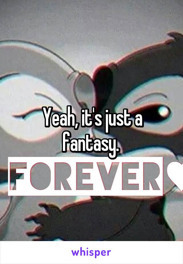 Yeah, it's just a fantasy. 
