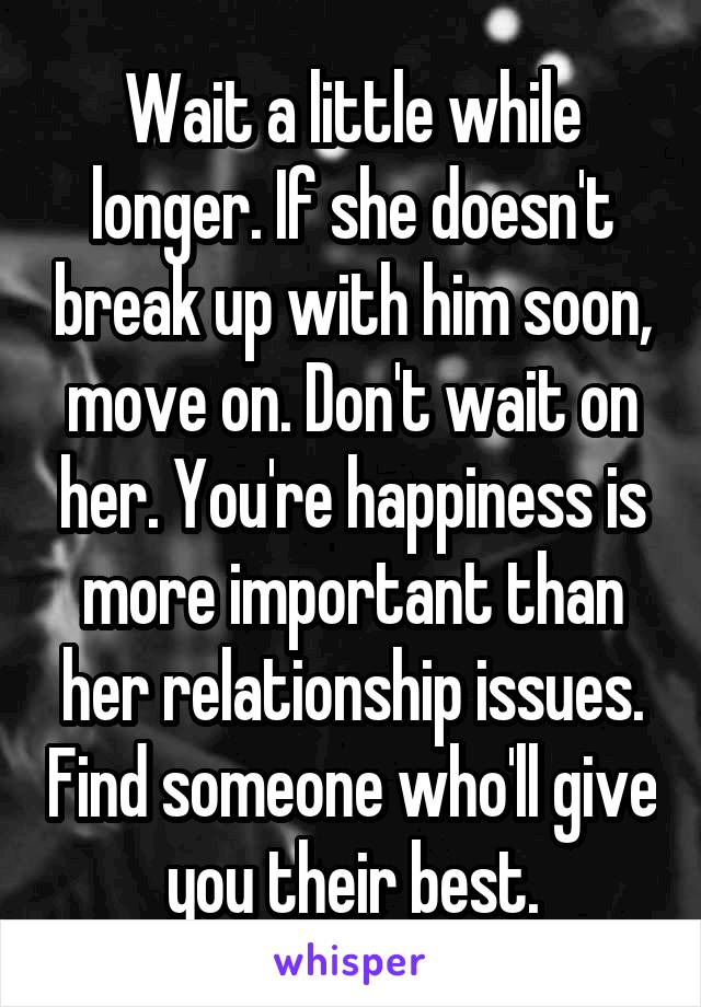 Wait a little while longer. If she doesn't break up with him soon, move on. Don't wait on her. You're happiness is more important than her relationship issues. Find someone who'll give you their best.