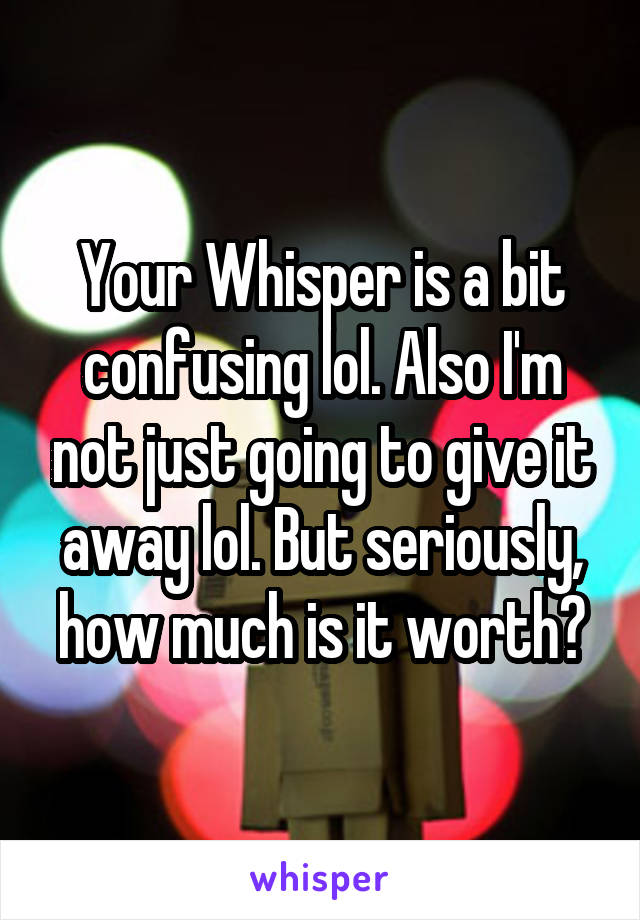 Your Whisper is a bit confusing lol. Also I'm not just going to give it away lol. But seriously, how much is it worth?
