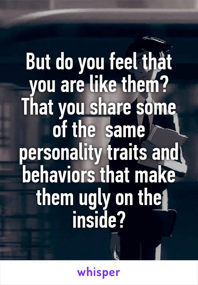 But do you feel that you are like them? That you share some of the  same personality traits and behaviors that make them ugly on the inside?