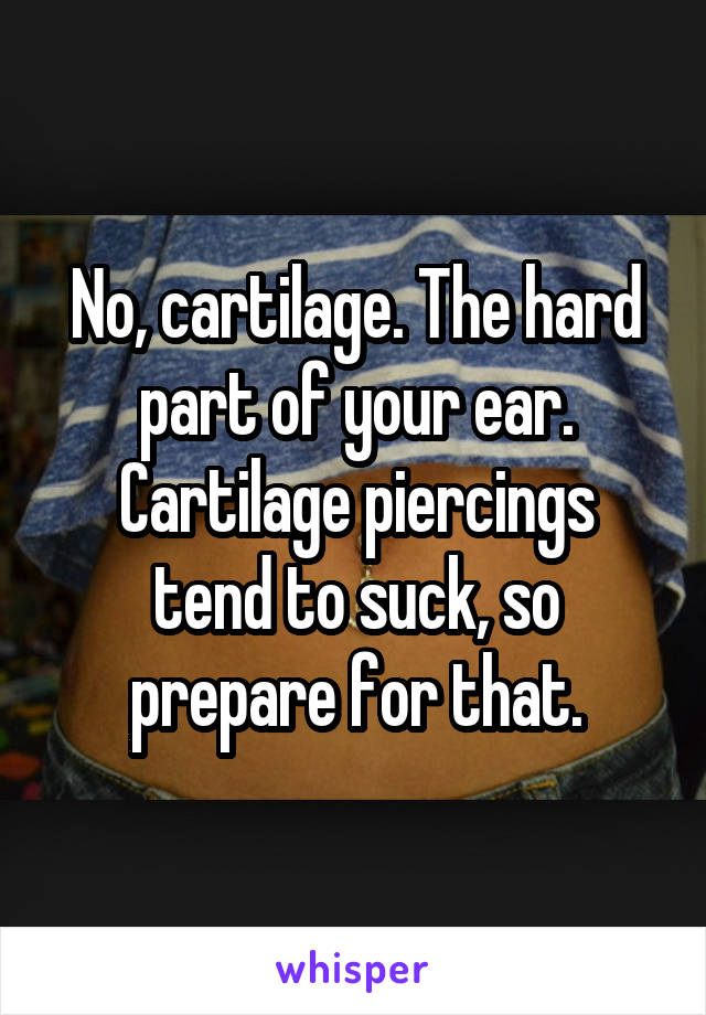 No, cartilage. The hard part of your ear.
Cartilage piercings tend to suck, so prepare for that.
