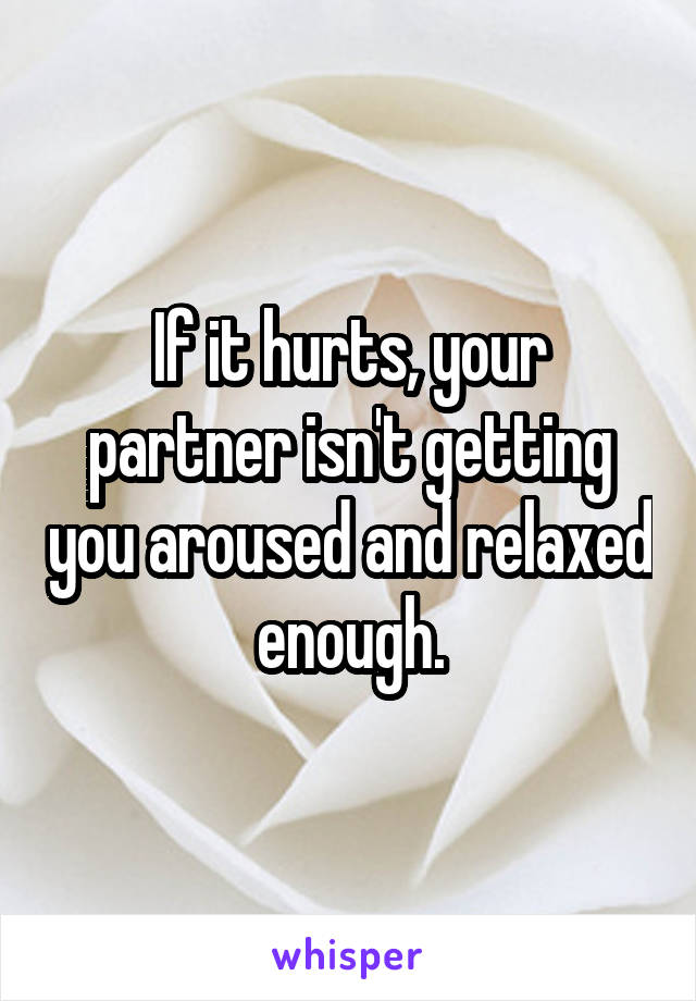 If it hurts, your partner isn't getting you aroused and relaxed enough.