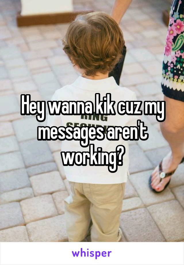 Hey wanna kik cuz my messages aren't working?