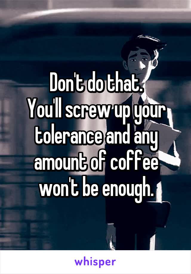 Don't do that.
You'll screw up your tolerance and any amount of coffee won't be enough.