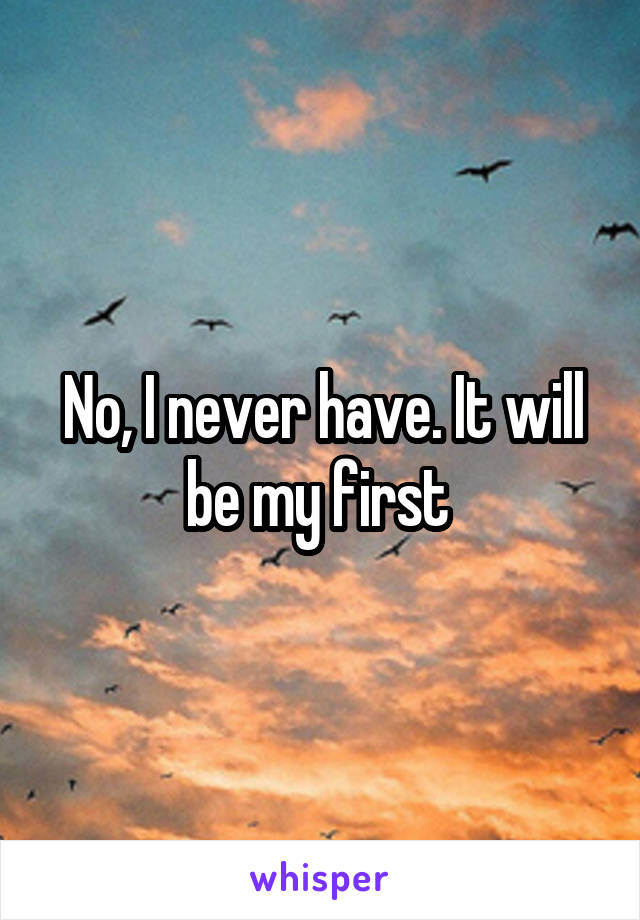 No, I never have. It will be my first 