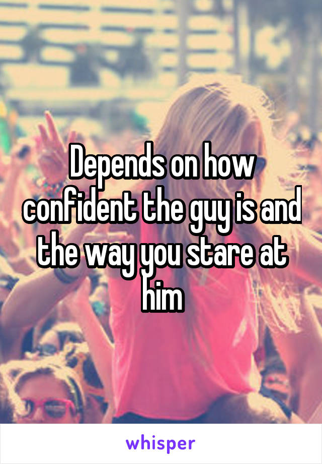 Depends on how confident the guy is and the way you stare at him