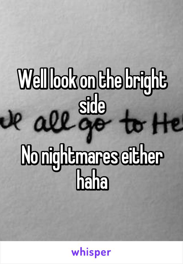 Well look on the bright side

No nightmares either haha