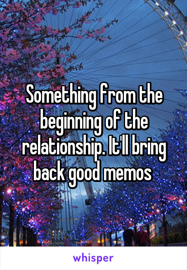 Something from the beginning of the relationship. It'll bring back good memos 