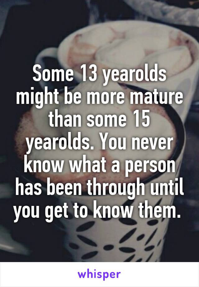 Some 13 yearolds might be more mature than some 15 yearolds. You never know what a person has been through until you get to know them. 