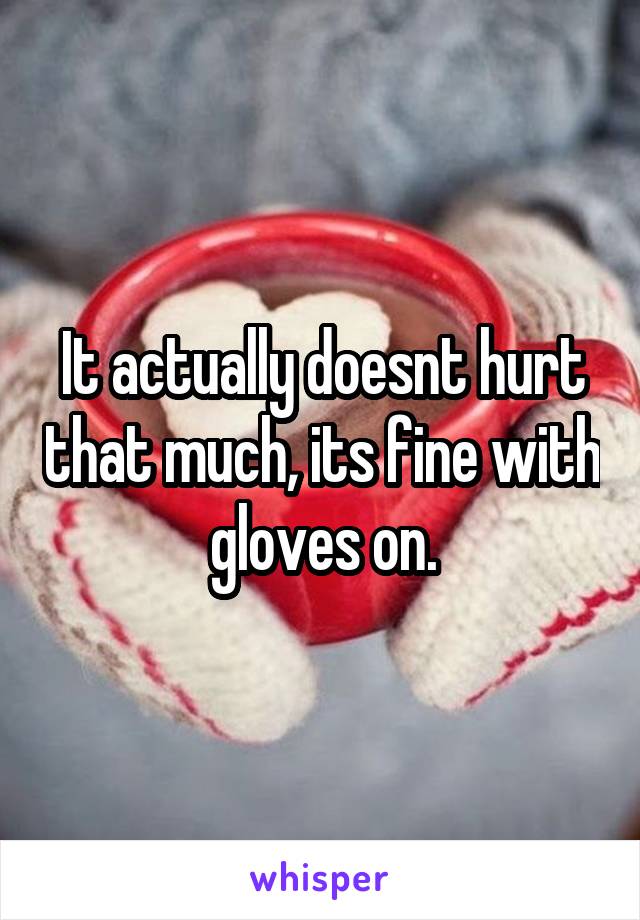 It actually doesnt hurt that much, its fine with gloves on.